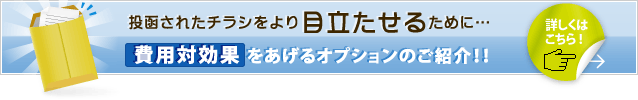 投函されたチラシをより目立たせるために……費用対効果をあげるオプションのご紹介！！