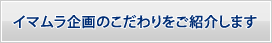 イマムラ企画のこだわりをご紹介します