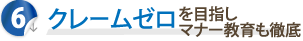 その6 クレームゼロを目指しマナー教育も徹底
