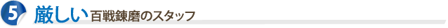 その5 厳しい当社基準をクリアした百戦錬磨のスタッフ