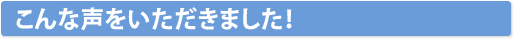 こんな声をいただきました！