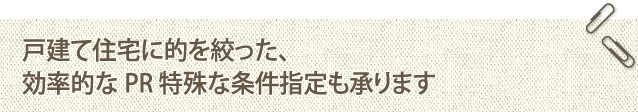 戸建て住宅に的を絞った、効率的なPR 特殊な条件指定も承ります