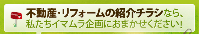 不動産・リフォームの紹介チラシなら、私たちイマムラ企画におまかせください