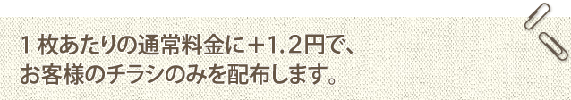 1枚あたりの通常料金に＋1.12円で、お客様のチラシのみを配布します。