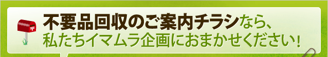 不要品回収のご案内チラシなら、私たちイマムラ企画におまかせください