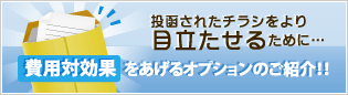 投函されたチラシをより目立たせるために……費用対効果をあげるオプションのご紹介！！